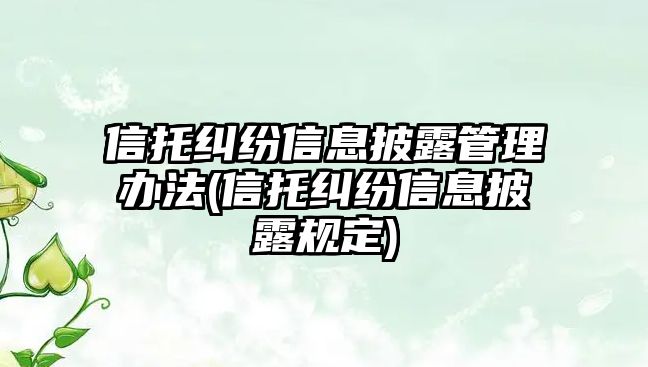 信托糾紛信息披露管理辦法(信托糾紛信息披露規(guī)定)