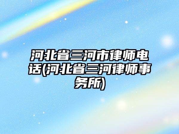 河北省三河市律師電話(河北省三河律師事務所)