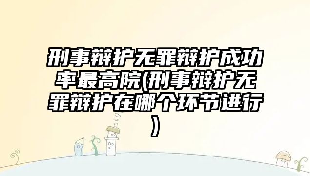 刑事辯護無罪辯護成功率最高院(刑事辯護無罪辯護在哪個環節進行)