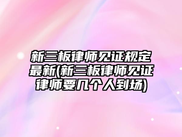 新三板律師見(jiàn)證規(guī)定最新(新三板律師見(jiàn)證律師要幾個(gè)人到場(chǎng))