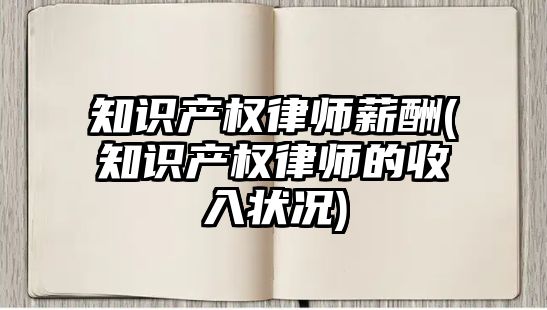 知識產權律師薪酬(知識產權律師的收入狀況)