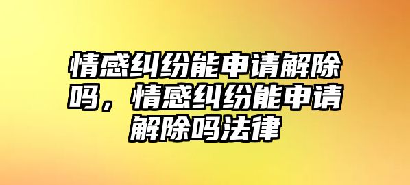 情感糾紛能申請解除嗎，情感糾紛能申請解除嗎法律