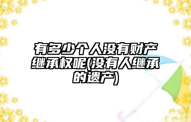 有多少個(gè)人沒(méi)有財(cái)產(chǎn)繼承權(quán)呢(沒(méi)有人繼承的遺產(chǎn))