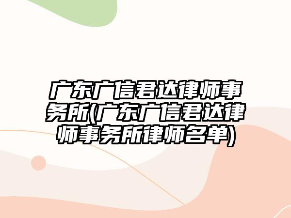 廣東廣信君達律師事務所(廣東廣信君達律師事務所律師名單)