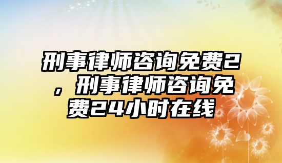 刑事律師咨詢免費(fèi)2，刑事律師咨詢免費(fèi)24小時(shí)在線