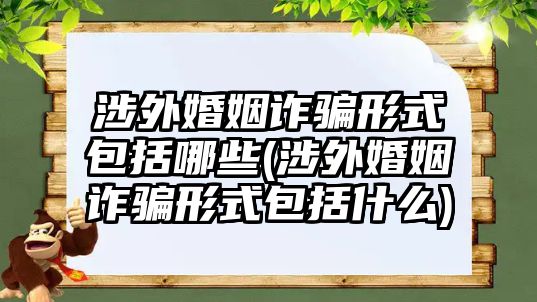 涉外婚姻詐騙形式包括哪些(涉外婚姻詐騙形式包括什么)