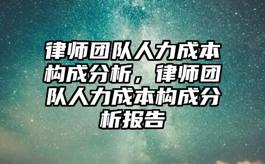 律師團隊人力成本構成分析，律師團隊人力成本構成分析報告