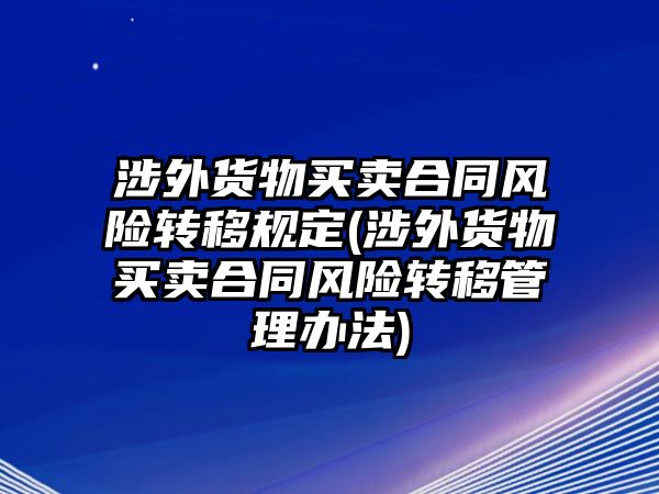 涉外貨物買賣合同風(fēng)險(xiǎn)轉(zhuǎn)移規(guī)定(涉外貨物買賣合同風(fēng)險(xiǎn)轉(zhuǎn)移管理辦法)