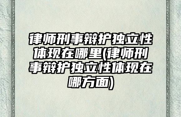 律師刑事辯護獨立性體現在哪里(律師刑事辯護獨立性體現在哪方面)