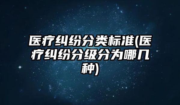 醫療糾紛分類標準(醫療糾紛分級分為哪幾種)