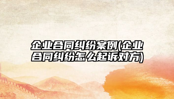 企業(yè)合同糾紛案例(企業(yè)合同糾紛怎么起訴對(duì)方)