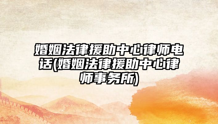 婚姻法律援助中心律師電話(婚姻法律援助中心律師事務所)