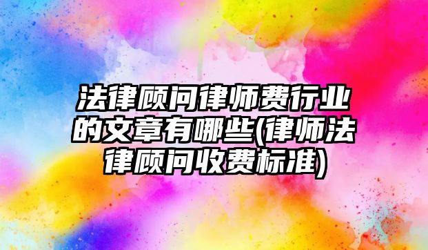 法律顧問律師費(fèi)行業(yè)的文章有哪些(律師法律顧問收費(fèi)標(biāo)準(zhǔn))