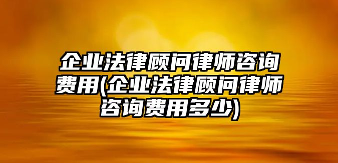 企業(yè)法律顧問律師咨詢費用(企業(yè)法律顧問律師咨詢費用多少)