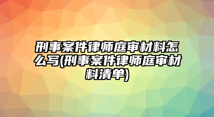 刑事案件律師庭審材料怎么寫(xiě)(刑事案件律師庭審材料清單)