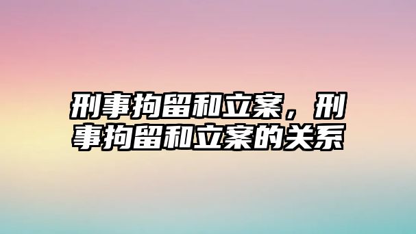 刑事拘留和立案，刑事拘留和立案的關系