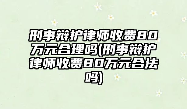 刑事辯護律師收費80萬元合理嗎(刑事辯護律師收費80萬元合法嗎)