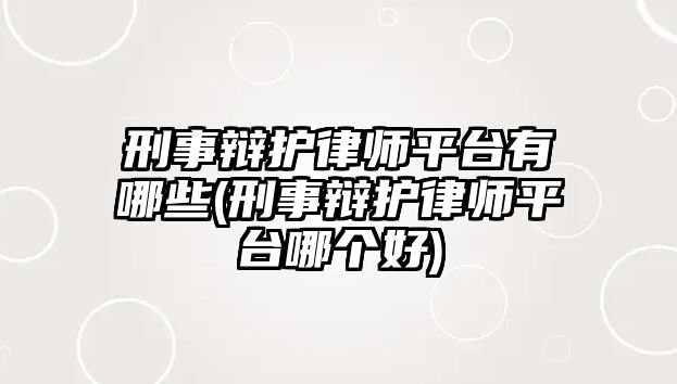 刑事辯護律師平臺有哪些(刑事辯護律師平臺哪個好)