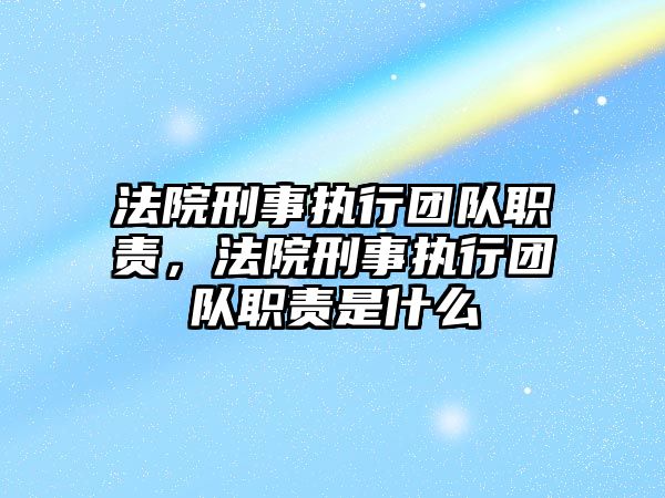 法院刑事執行團隊職責，法院刑事執行團隊職責是什么