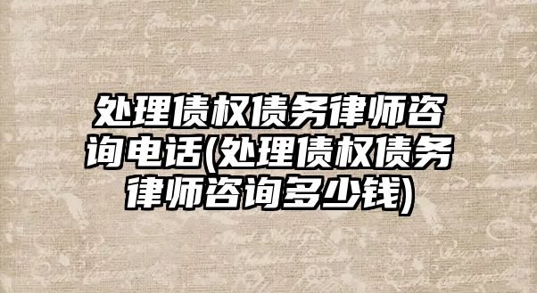 處理債權債務律師咨詢電話(處理債權債務律師咨詢多少錢)