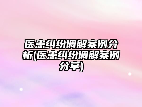 醫(yī)患糾紛調解案例分析(醫(yī)患糾紛調解案例分享)