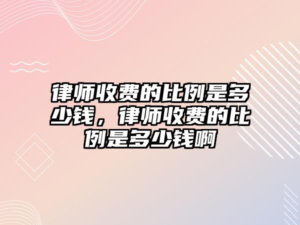 律師收費的比例是多少錢，律師收費的比例是多少錢啊