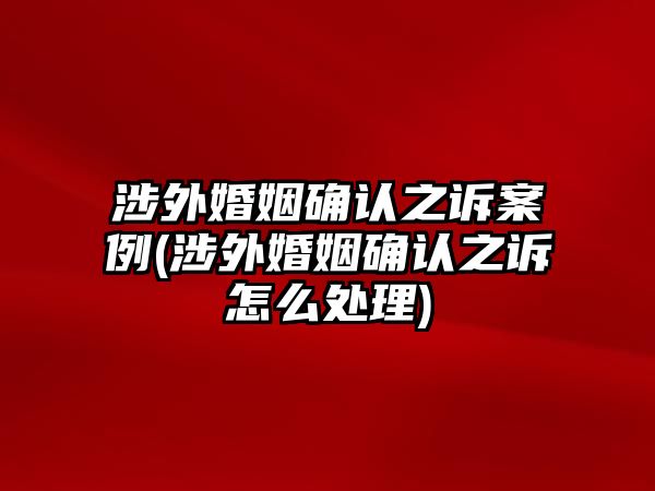 涉外婚姻確認(rèn)之訴案例(涉外婚姻確認(rèn)之訴怎么處理)