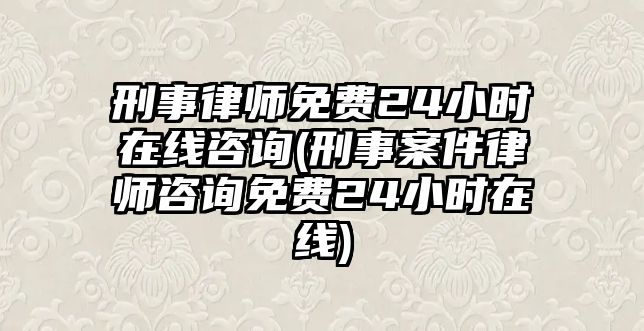 刑事律師免費(fèi)24小時(shí)在線咨詢(刑事案件律師咨詢免費(fèi)24小時(shí)在線)