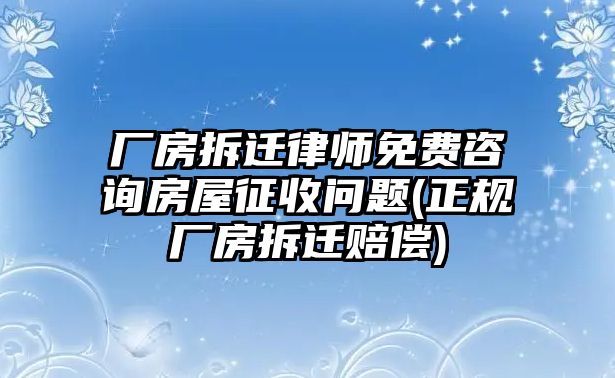 廠房拆遷律師免費(fèi)咨詢(xún)房屋征收問(wèn)題(正規(guī)廠房拆遷賠償)