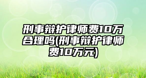 刑事辯護律師費10萬合理嗎(刑事辯護律師費10萬元)