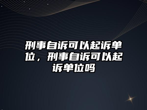 刑事自訴可以起訴單位，刑事自訴可以起訴單位嗎