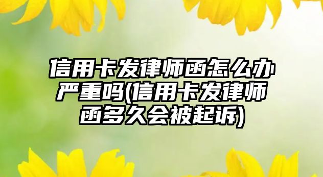 信用卡發律師函怎么辦嚴重嗎(信用卡發律師函多久會被起訴)