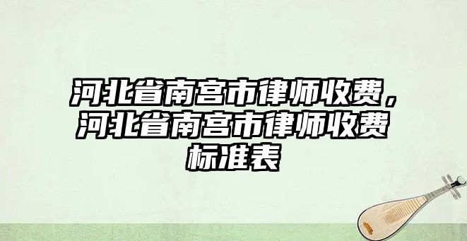 河北省南宮市律師收費，河北省南宮市律師收費標準表