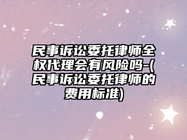 民事訴訟委托律師全權(quán)代理會(huì)有風(fēng)險(xiǎn)嗎-(民事訴訟委托律師的費(fèi)用標(biāo)準(zhǔn))