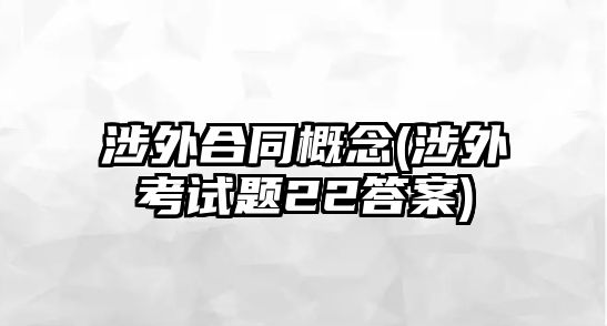 涉外合同概念(涉外考試題22答案)