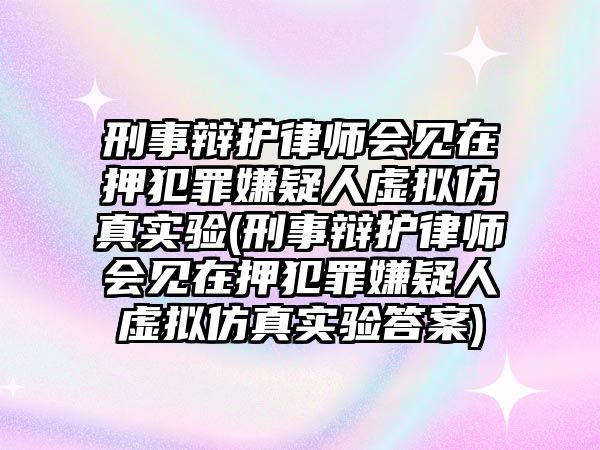 刑事辯護(hù)律師會(huì)見(jiàn)在押犯罪嫌疑人虛擬仿真實(shí)驗(yàn)(刑事辯護(hù)律師會(huì)見(jiàn)在押犯罪嫌疑人虛擬仿真實(shí)驗(yàn)答案)