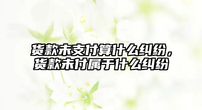 貨款未支付算什么糾紛，貨款未付屬于什么糾紛