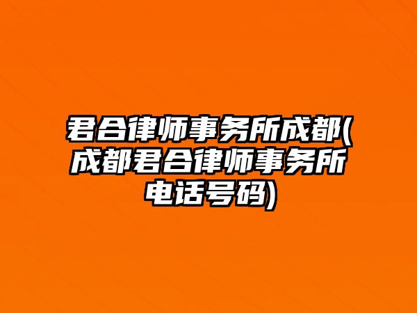 君合律師事務所成都(成都君合律師事務所電話號碼)