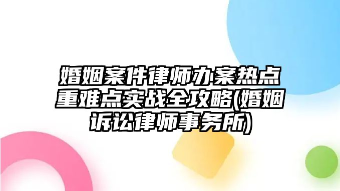 婚姻案件律師辦案熱點重難點實戰全攻略(婚姻訴訟律師事務所)