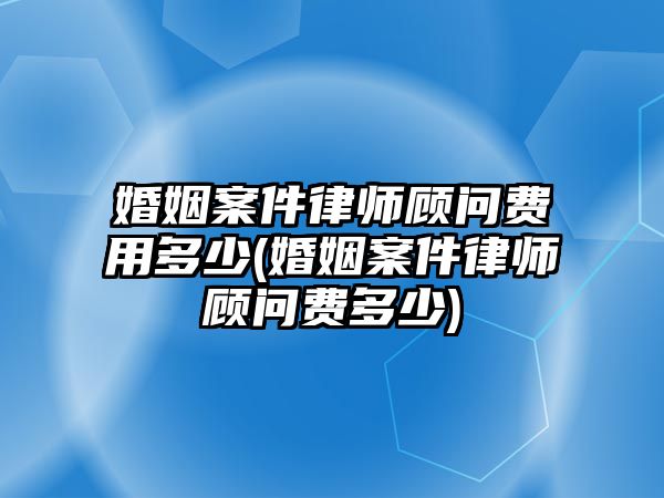 婚姻案件律師顧問費用多少(婚姻案件律師顧問費多少)