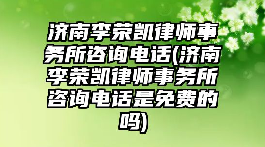 濟(jì)南李榮凱律師事務(wù)所咨詢電話(濟(jì)南李榮凱律師事務(wù)所咨詢電話是免費(fèi)的嗎)