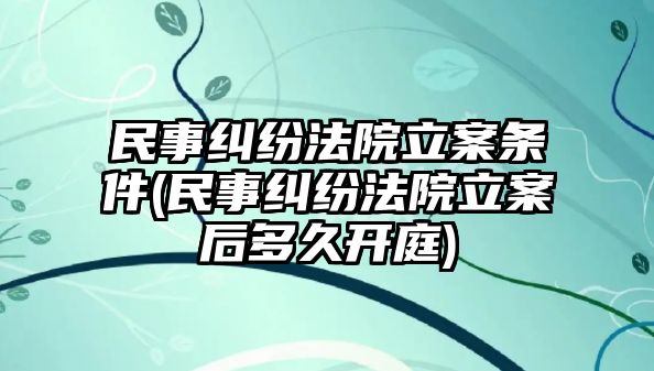 民事糾紛法院立案條件(民事糾紛法院立案后多久開庭)