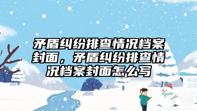 矛盾糾紛排查情況檔案封面，矛盾糾紛排查情況檔案封面怎么寫(xiě)