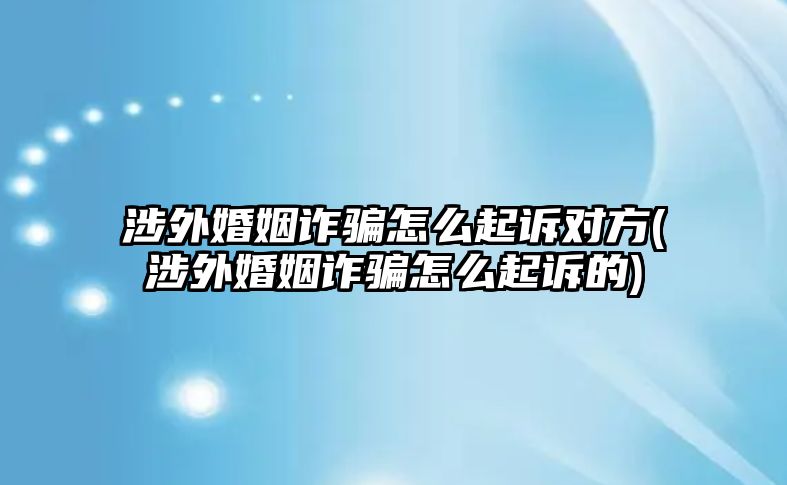 涉外婚姻詐騙怎么起訴對方(涉外婚姻詐騙怎么起訴的)