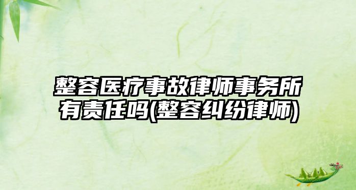 整容醫(yī)療事故律師事務(wù)所有責任嗎(整容糾紛律師)