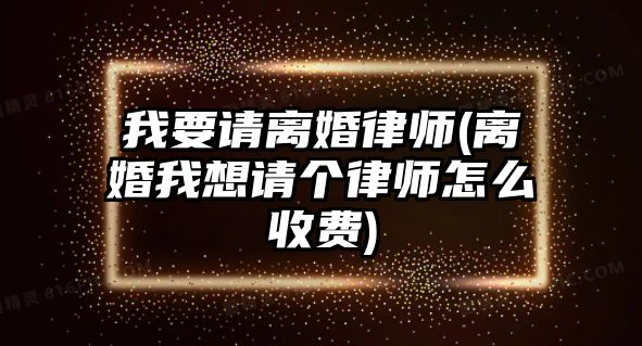 我要請離婚律師(離婚我想請個(gè)律師怎么收費(fèi))