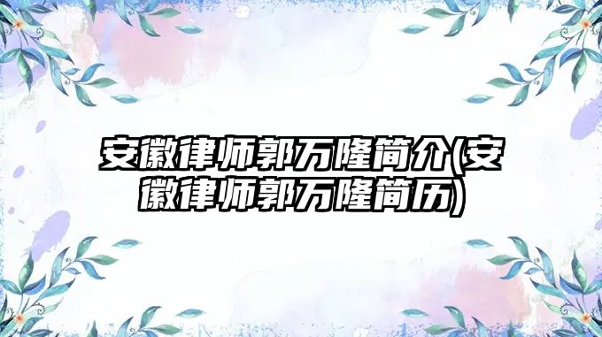 安徽律師郭萬隆簡介(安徽律師郭萬隆簡歷)