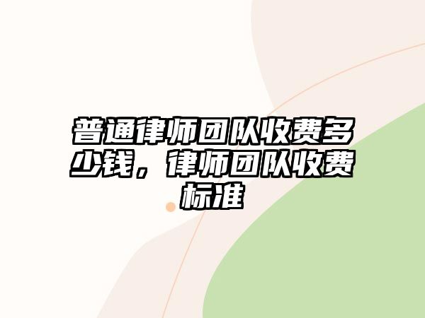 普通律師團隊收費多少錢，律師團隊收費標準