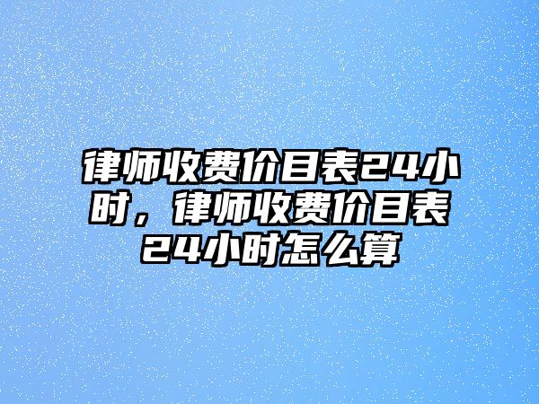 律師收費價目表24小時，律師收費價目表24小時怎么算