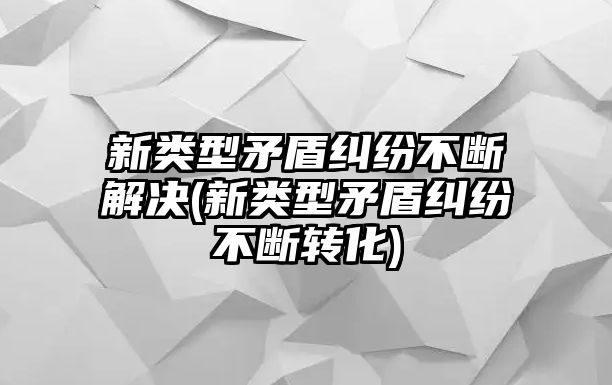 新類型矛盾糾紛不斷解決(新類型矛盾糾紛不斷轉化)